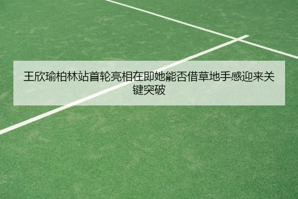 王欣瑜柏林站首轮亮相在即她能否借草地手感迎来关键突破