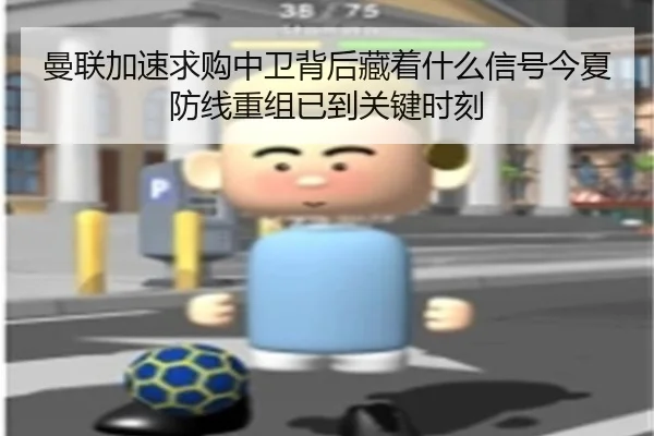 曼联加速求购中卫背后藏着什么信号今夏防线重组已到关键时刻